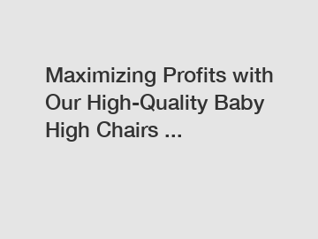 Maximizing Profits with Our High-Quality Baby High Chairs ...