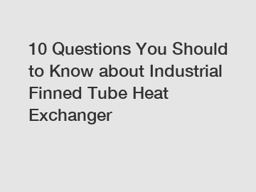 10 Questions You Should to Know about Industrial Finned Tube Heat Exchanger