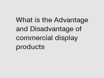 What is the Advantage and Disadvantage of  commercial display products