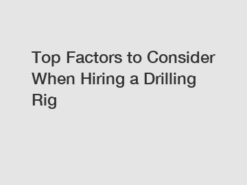 Top Factors to Consider When Hiring a Drilling Rig