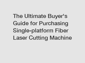 The&nbsp;Ultimate&nbsp;Buyer's&nbsp;Guide&nbsp;for&nbsp;Purchasing&nbsp;Single-platform Fiber Laser Cutting Machine