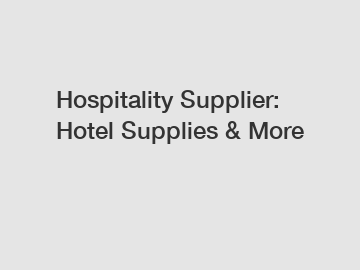 Hospitality Supplier: Hotel Supplies & More