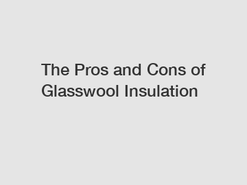 The Pros and Cons of Glasswool Insulation