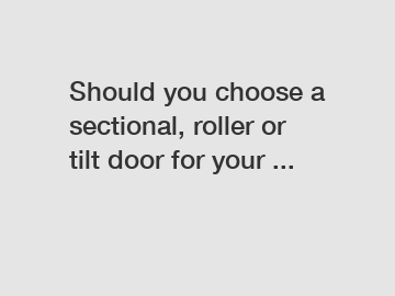 Should you choose a sectional, roller or tilt door for your ...