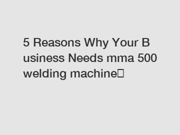 5&nbsp;Reasons&nbsp;Why&nbsp;Your&nbsp;Business&nbsp;Needs&nbsp;mma 500 welding machine？