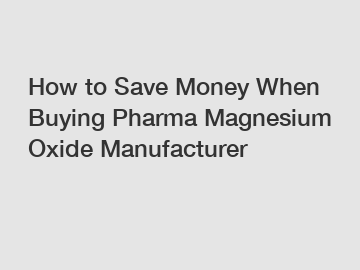 How to Save Money When Buying Pharma Magnesium Oxide Manufacturer