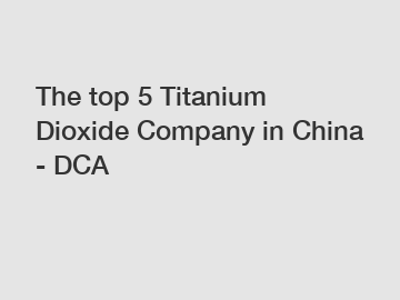 The top 5 Titanium Dioxide Company in China - DCA
