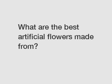 What are the best artificial flowers made from?