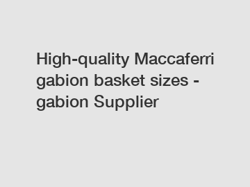 High-quality Maccaferri gabion basket sizes - gabion Supplier