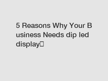 5 Reasons Why Your Business Needs dip led display？