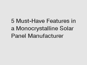 5 Must-Have Features in a Monocrystalline Solar Panel Manufacturer