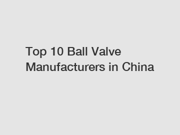 Top 10 Ball Valve Manufacturers in China