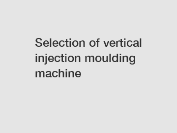 Selection of vertical injection moulding machine