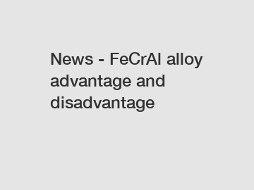 News - FeCrAl alloy advantage and disadvantage