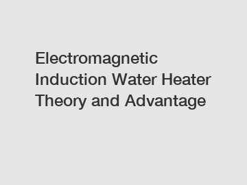 Electromagnetic Induction Water Heater Theory and Advantage