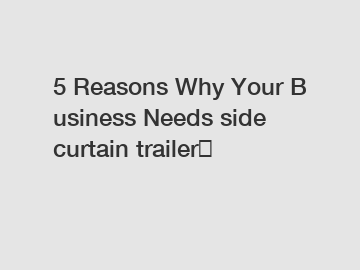 5 Reasons Why Your Business Needs side curtain trailer? 5 Reasons Why Your Business Needs side curtain trailer?
