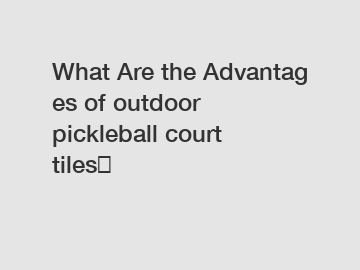 What Are the Advantages of outdoor pickleball court tiles？