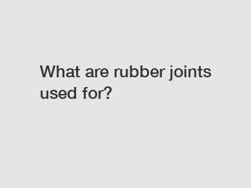 What are rubber joints used for?