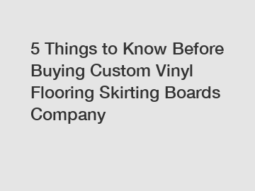 5 Things to Know Before Buying Custom Vinyl Flooring Skirting Boards Company