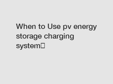 When to Use pv energy storage charging system？