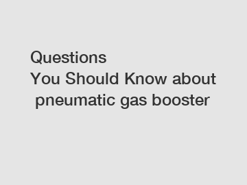 Questions You Should Know about pneumatic gas booster