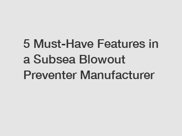 5 Must-Have Features in a Subsea Blowout Preventer Manufacturer
