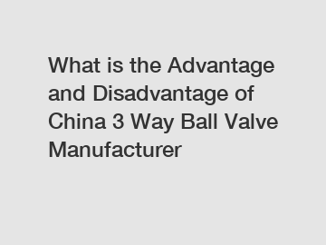 What is the Advantage and Disadvantage of  China 3 Way Ball Valve Manufacturer