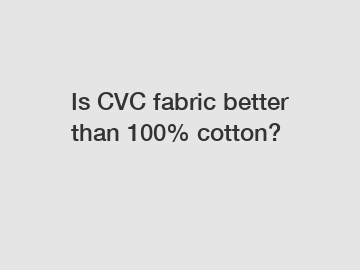 Is CVC fabric better than 100% cotton?