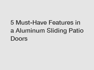 5 Must-Have Features in a Aluminum Sliding Patio Doors