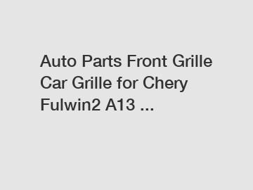 Auto Parts Front Grille Car Grille for Chery Fulwin2 A13 ...