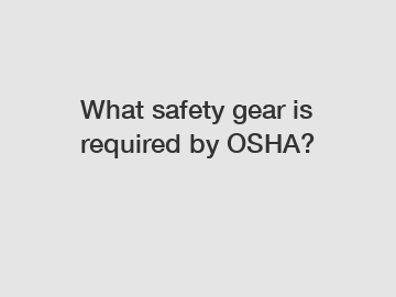 What safety gear is required by OSHA?