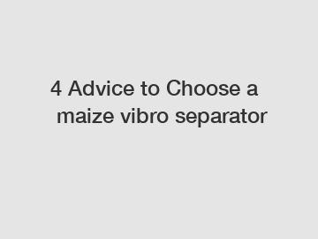 4 Advice to Choose a maize vibro separator