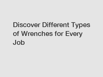 Discover Different Types of Wrenches for Every Job Discover Different Types of Wrenches for Every Job