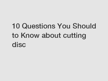 10 Questions You Should to Know about cutting disc