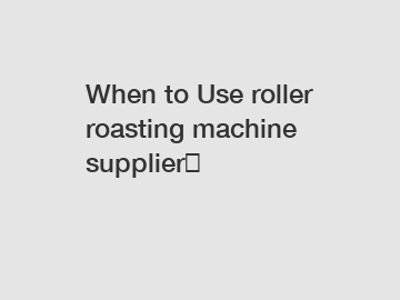 When to Use roller roasting machine supplier？