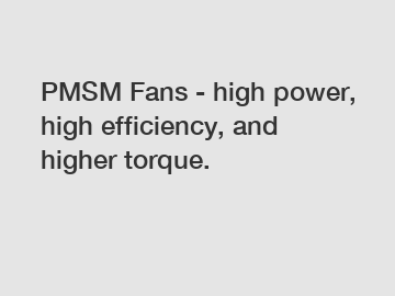 PMSM Fans - high power, high efficiency, and higher torque.