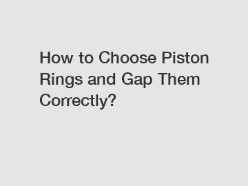 How to Choose Piston Rings and Gap Them Correctly?
