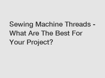 Sewing Machine Threads - What Are The Best For Your Project?