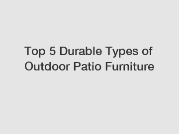 Top 5 Durable Types of Outdoor Patio Furniture
