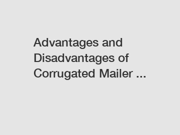 Advantages and Disadvantages of Corrugated Mailer ...