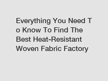Everything You Need To Know To Find The Best Heat-Resistant Woven Fabric Factory