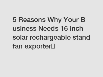 5 Reasons Why Your Business Needs 16 inch solar rechargeable stand fan exporter？