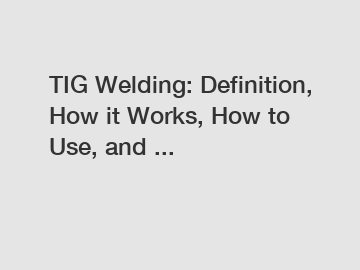 TIG Welding: Definition, How it Works, How to Use, and ...