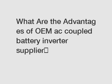 What Are the Advantages of OEM ac coupled battery inverter supplier？
