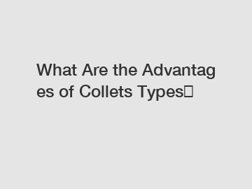 What Are the Advantages of Collets Types？