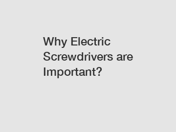 Why Electric Screwdrivers are Important?