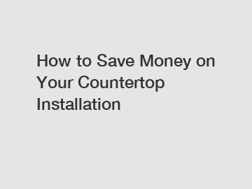 How to Save Money on Your Countertop Installation