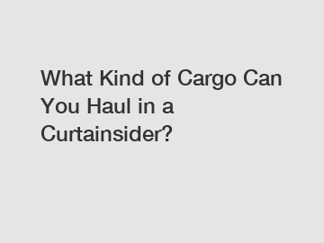 What Kind of Cargo Can You Haul in a Curtainsider?