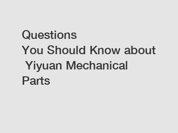Questions You&nbsp;Should&nbsp;Know&nbsp;about&nbsp;Yiyuan Mechanical Parts