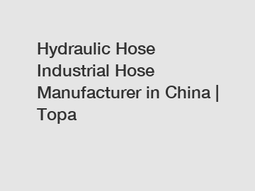 Hydraulic Hose Industrial Hose Manufacturer in China | Topa